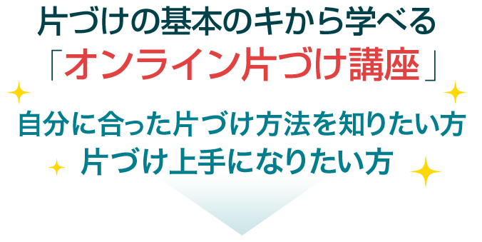 片づけの基本のキから学べる「オンライン片づけ上手講座」自分に合った片づけ方法を知りたい方。片づけ上手になりたい方